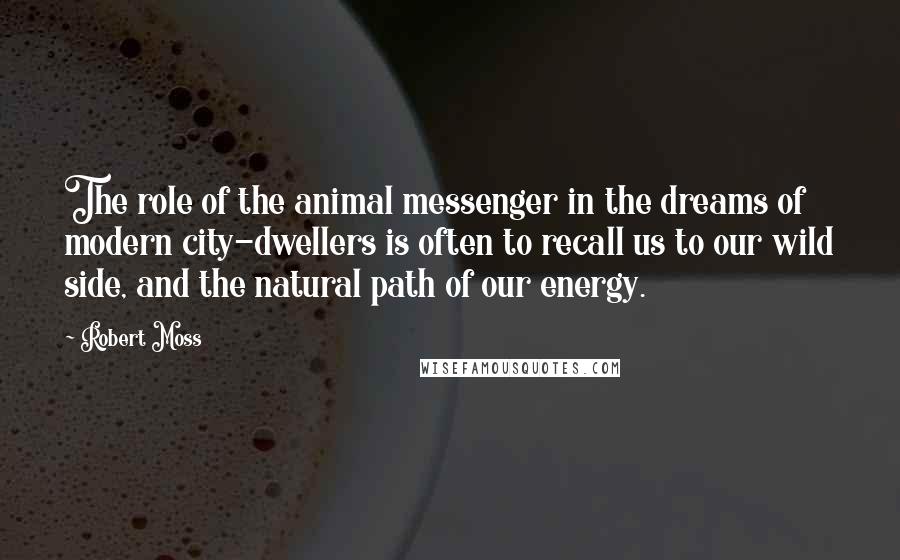 Robert Moss Quotes: The role of the animal messenger in the dreams of modern city-dwellers is often to recall us to our wild side, and the natural path of our energy.
