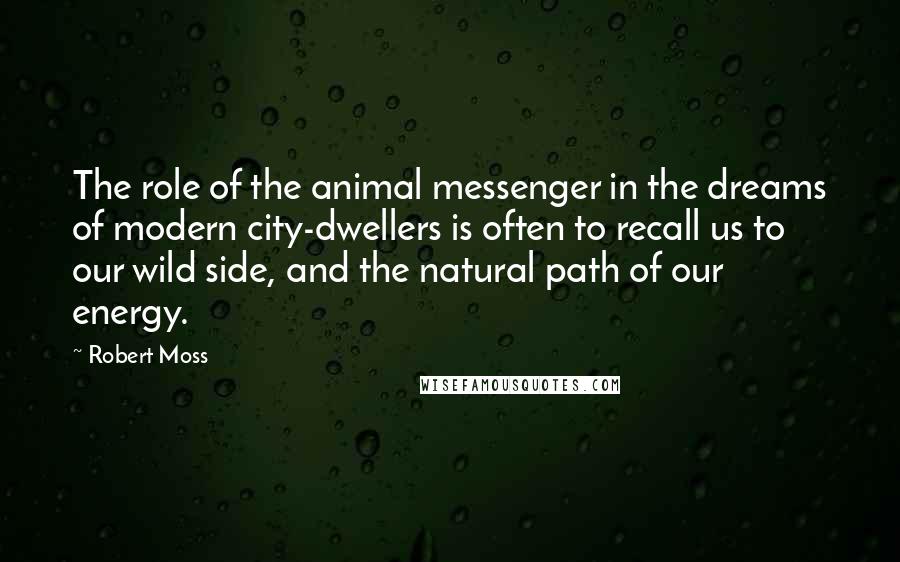 Robert Moss Quotes: The role of the animal messenger in the dreams of modern city-dwellers is often to recall us to our wild side, and the natural path of our energy.