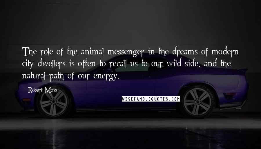 Robert Moss Quotes: The role of the animal messenger in the dreams of modern city-dwellers is often to recall us to our wild side, and the natural path of our energy.