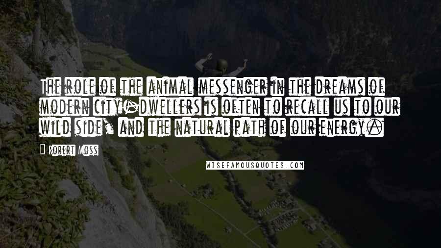 Robert Moss Quotes: The role of the animal messenger in the dreams of modern city-dwellers is often to recall us to our wild side, and the natural path of our energy.