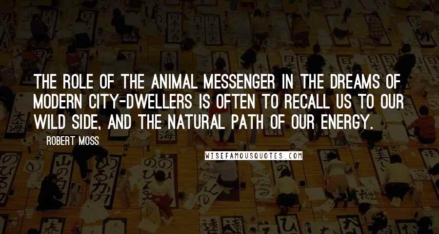 Robert Moss Quotes: The role of the animal messenger in the dreams of modern city-dwellers is often to recall us to our wild side, and the natural path of our energy.