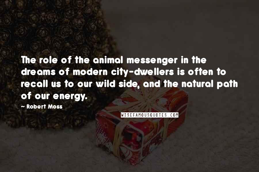 Robert Moss Quotes: The role of the animal messenger in the dreams of modern city-dwellers is often to recall us to our wild side, and the natural path of our energy.
