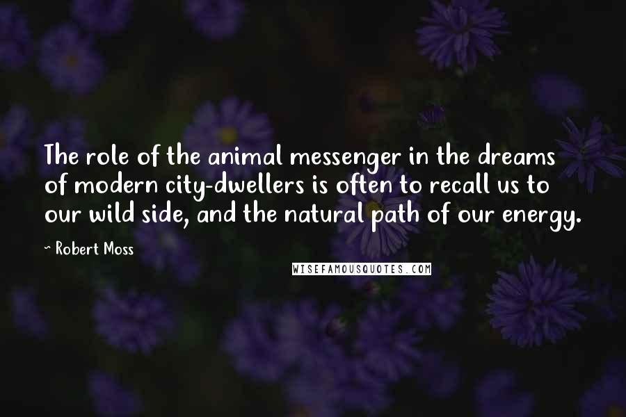 Robert Moss Quotes: The role of the animal messenger in the dreams of modern city-dwellers is often to recall us to our wild side, and the natural path of our energy.