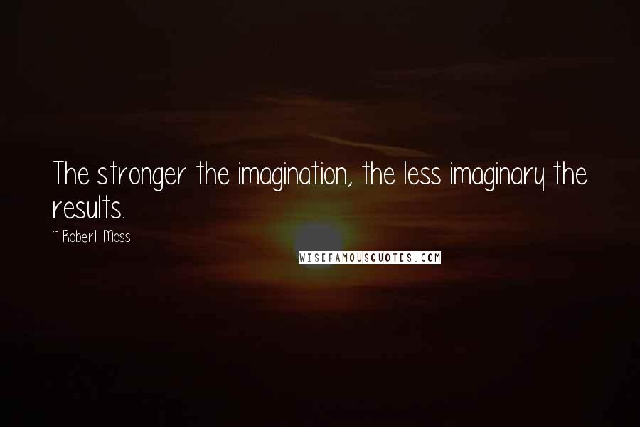 Robert Moss Quotes: The stronger the imagination, the less imaginary the results.