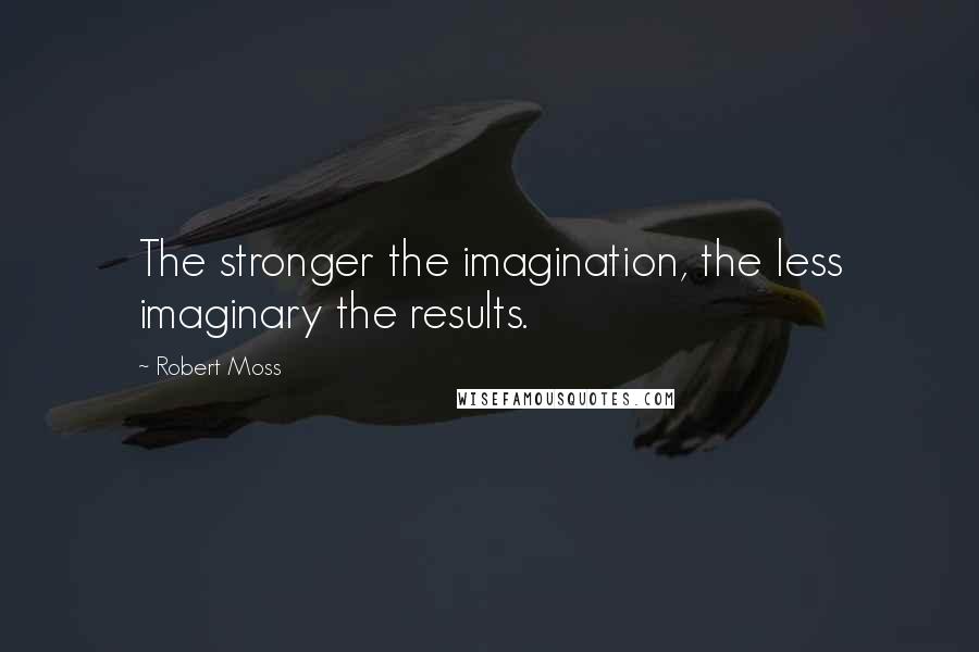 Robert Moss Quotes: The stronger the imagination, the less imaginary the results.