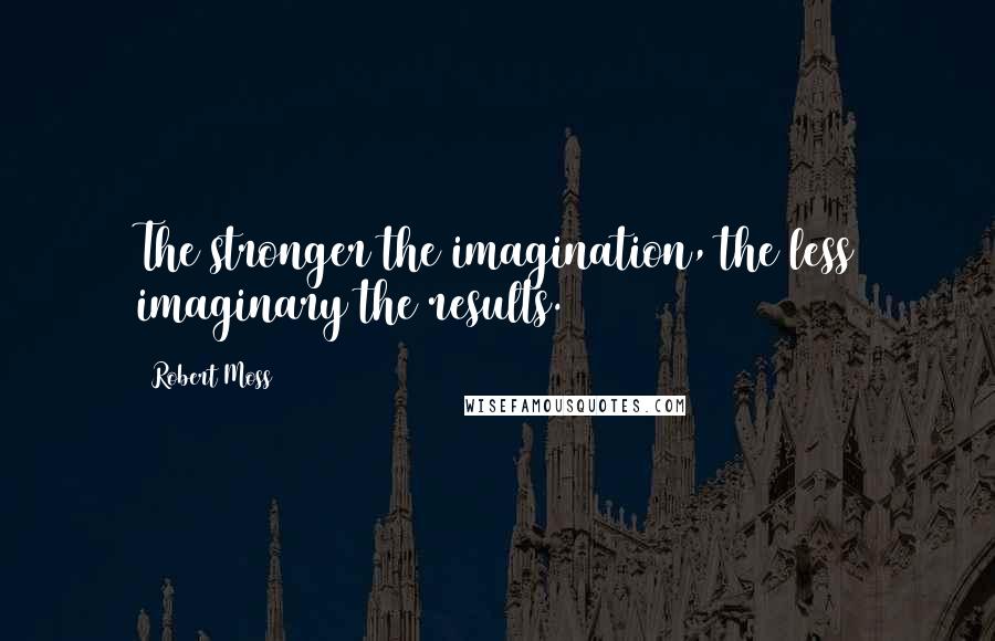 Robert Moss Quotes: The stronger the imagination, the less imaginary the results.