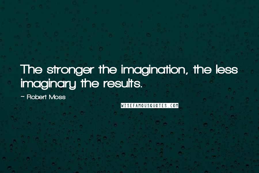 Robert Moss Quotes: The stronger the imagination, the less imaginary the results.