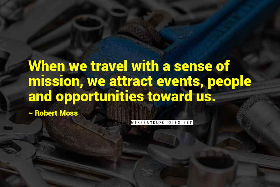 Robert Moss Quotes: When we travel with a sense of mission, we attract events, people and opportunities toward us.