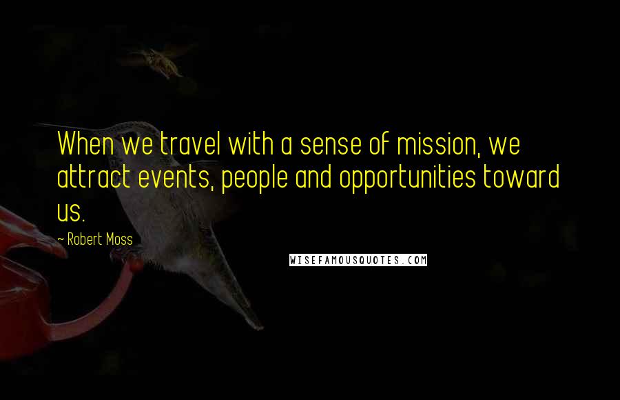 Robert Moss Quotes: When we travel with a sense of mission, we attract events, people and opportunities toward us.