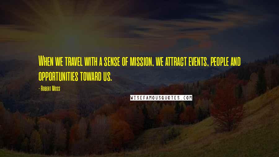 Robert Moss Quotes: When we travel with a sense of mission, we attract events, people and opportunities toward us.