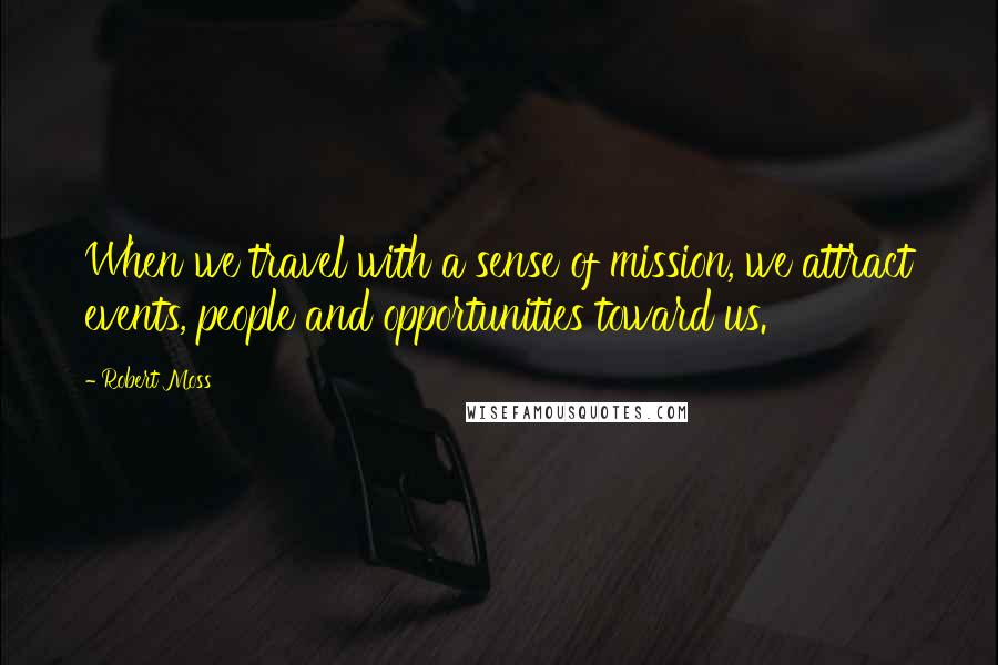 Robert Moss Quotes: When we travel with a sense of mission, we attract events, people and opportunities toward us.