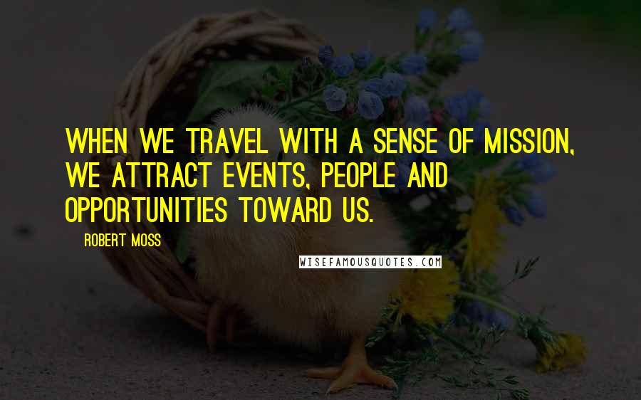 Robert Moss Quotes: When we travel with a sense of mission, we attract events, people and opportunities toward us.