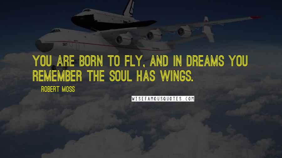 Robert Moss Quotes: You are born to fly, and in dreams you remember the soul has wings.