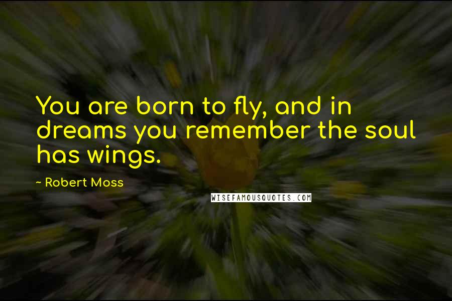 Robert Moss Quotes: You are born to fly, and in dreams you remember the soul has wings.