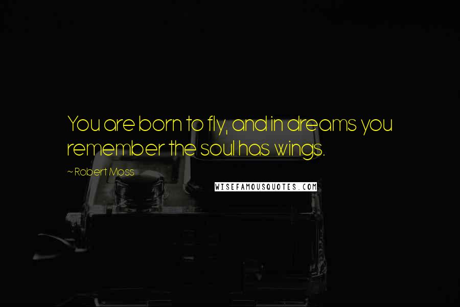 Robert Moss Quotes: You are born to fly, and in dreams you remember the soul has wings.