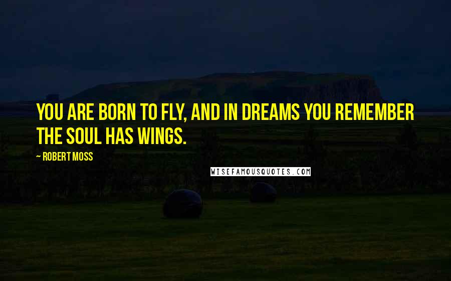 Robert Moss Quotes: You are born to fly, and in dreams you remember the soul has wings.