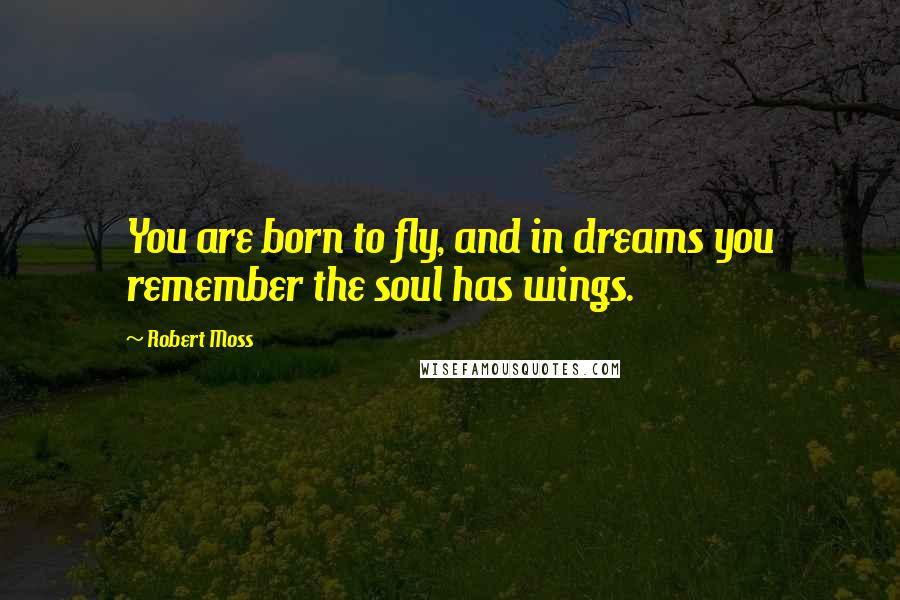 Robert Moss Quotes: You are born to fly, and in dreams you remember the soul has wings.