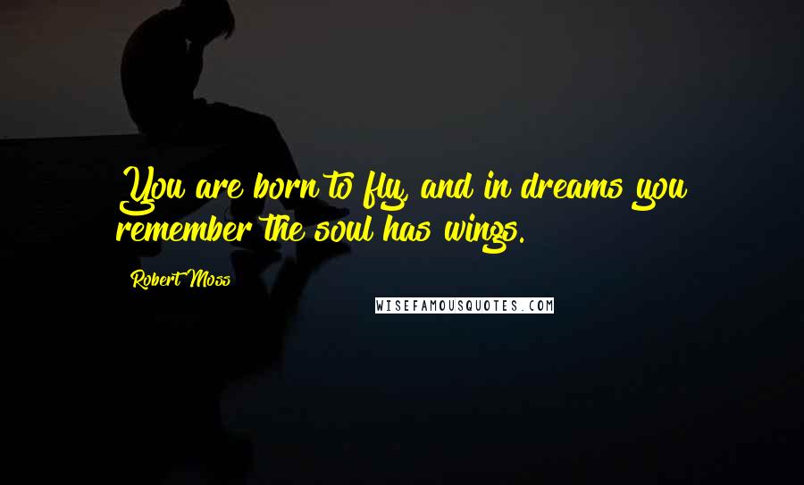Robert Moss Quotes: You are born to fly, and in dreams you remember the soul has wings.