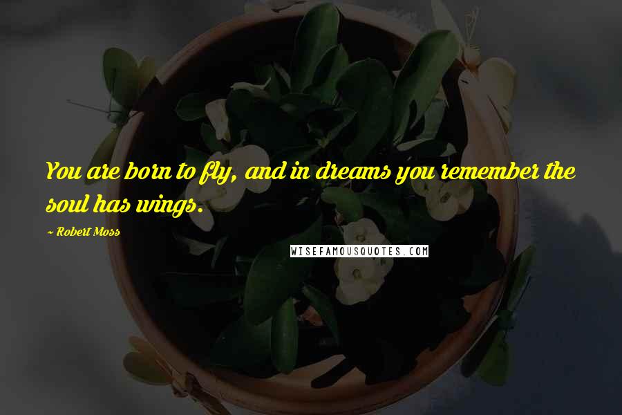 Robert Moss Quotes: You are born to fly, and in dreams you remember the soul has wings.