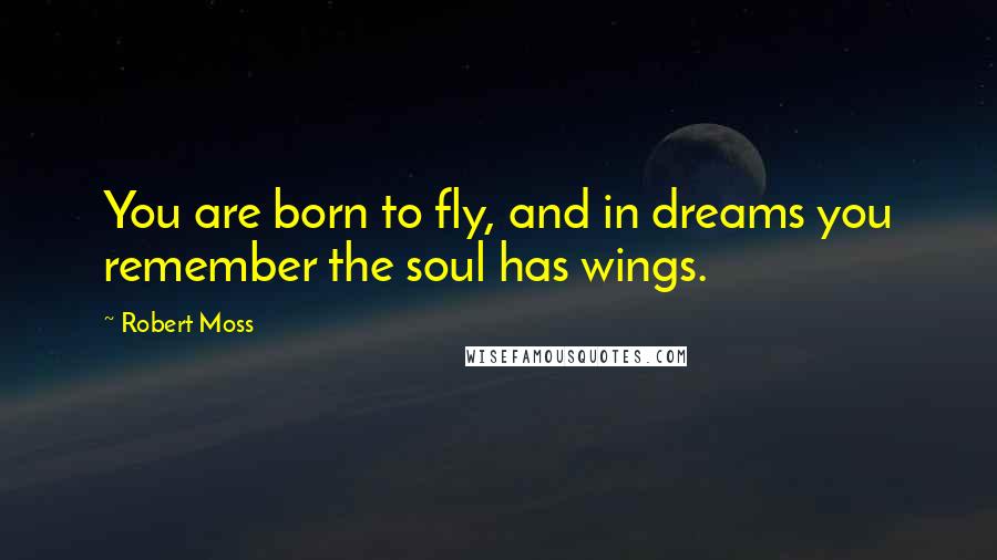 Robert Moss Quotes: You are born to fly, and in dreams you remember the soul has wings.