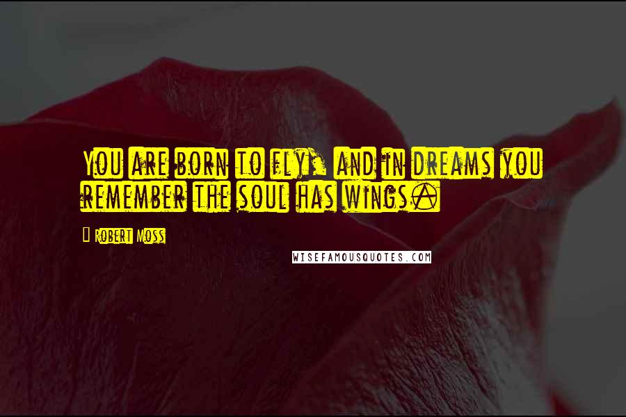 Robert Moss Quotes: You are born to fly, and in dreams you remember the soul has wings.