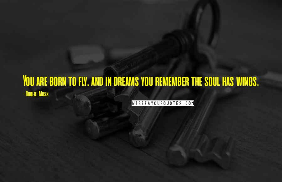 Robert Moss Quotes: You are born to fly, and in dreams you remember the soul has wings.