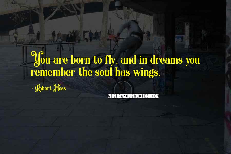 Robert Moss Quotes: You are born to fly, and in dreams you remember the soul has wings.