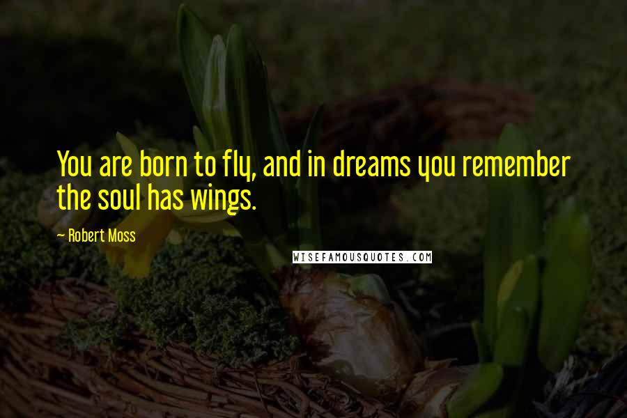 Robert Moss Quotes: You are born to fly, and in dreams you remember the soul has wings.