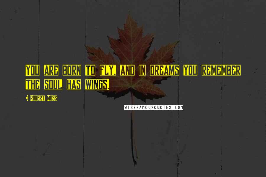 Robert Moss Quotes: You are born to fly, and in dreams you remember the soul has wings.