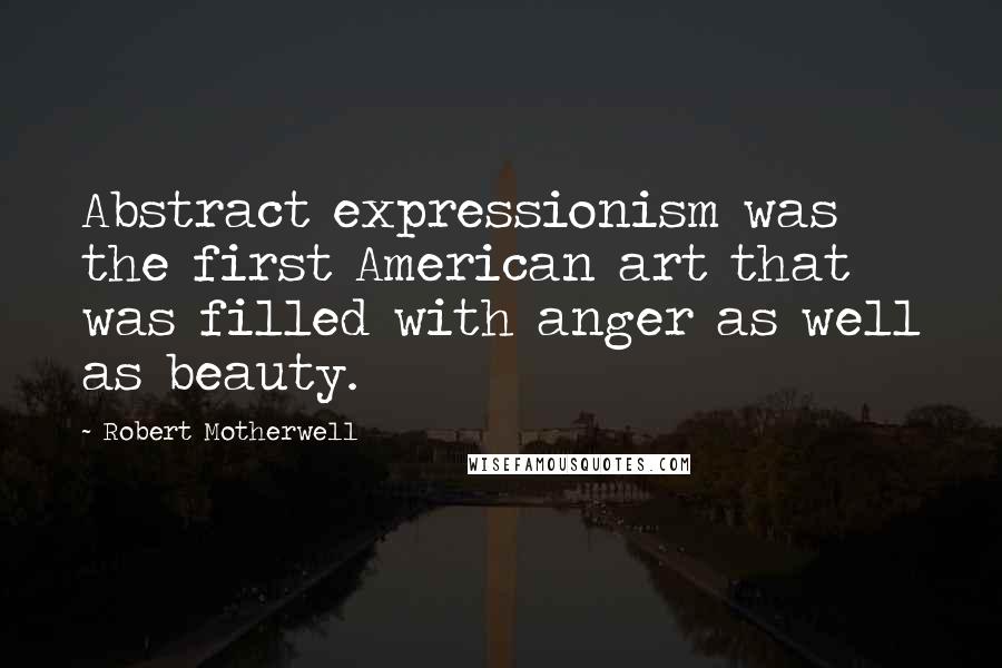 Robert Motherwell Quotes: Abstract expressionism was the first American art that was filled with anger as well as beauty.