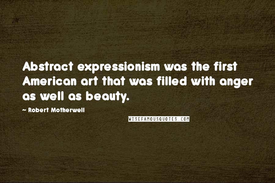 Robert Motherwell Quotes: Abstract expressionism was the first American art that was filled with anger as well as beauty.