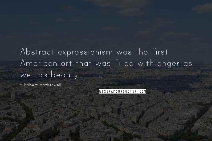 Robert Motherwell Quotes: Abstract expressionism was the first American art that was filled with anger as well as beauty.