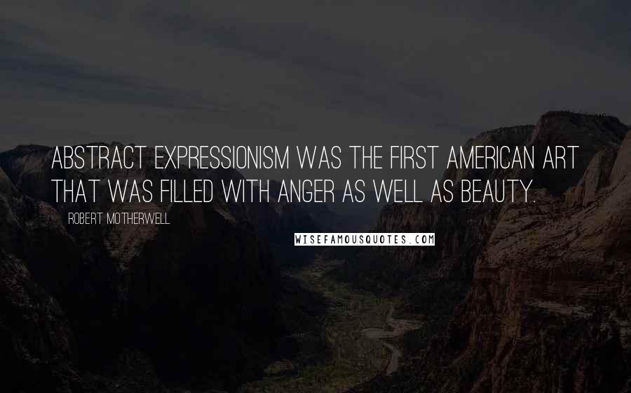 Robert Motherwell Quotes: Abstract expressionism was the first American art that was filled with anger as well as beauty.