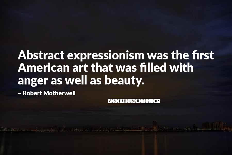 Robert Motherwell Quotes: Abstract expressionism was the first American art that was filled with anger as well as beauty.