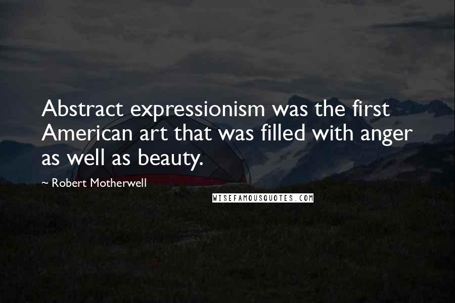 Robert Motherwell Quotes: Abstract expressionism was the first American art that was filled with anger as well as beauty.