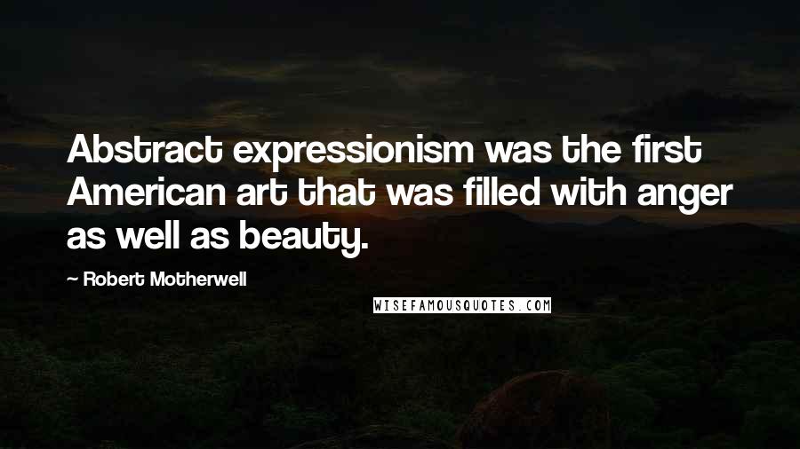 Robert Motherwell Quotes: Abstract expressionism was the first American art that was filled with anger as well as beauty.