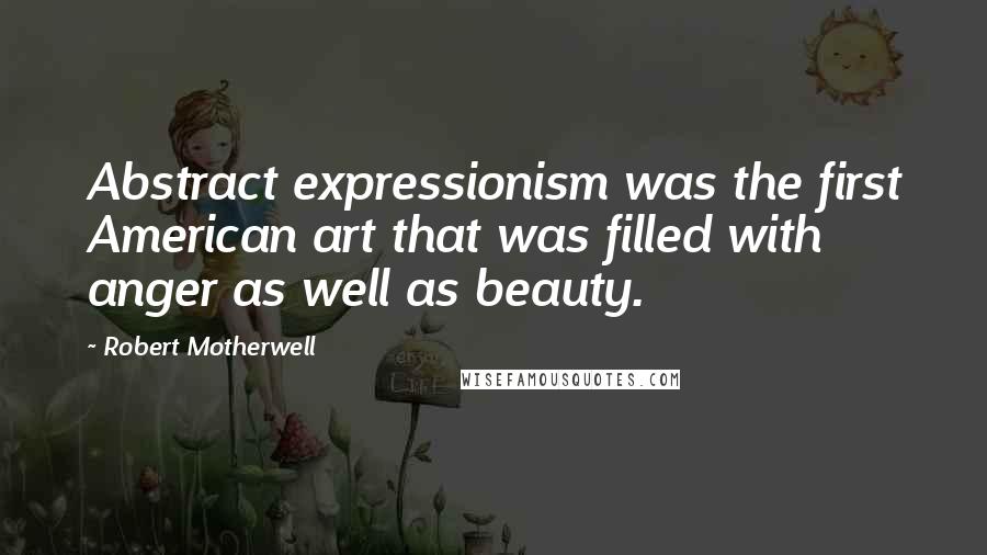 Robert Motherwell Quotes: Abstract expressionism was the first American art that was filled with anger as well as beauty.