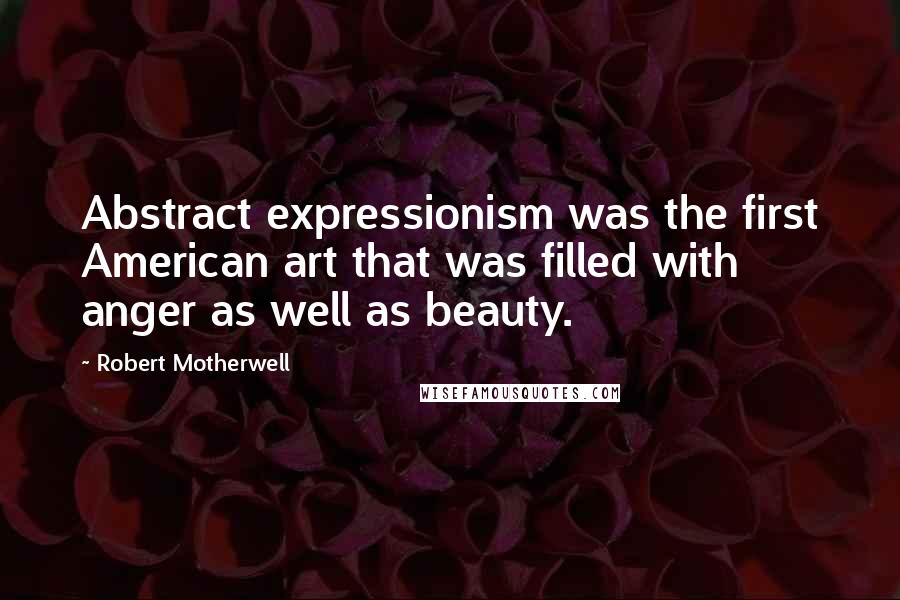 Robert Motherwell Quotes: Abstract expressionism was the first American art that was filled with anger as well as beauty.