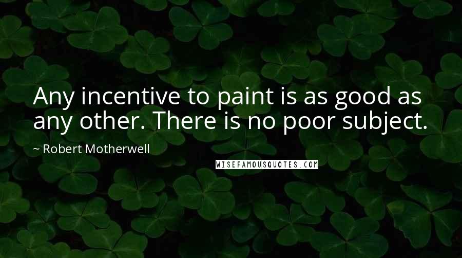 Robert Motherwell Quotes: Any incentive to paint is as good as any other. There is no poor subject.