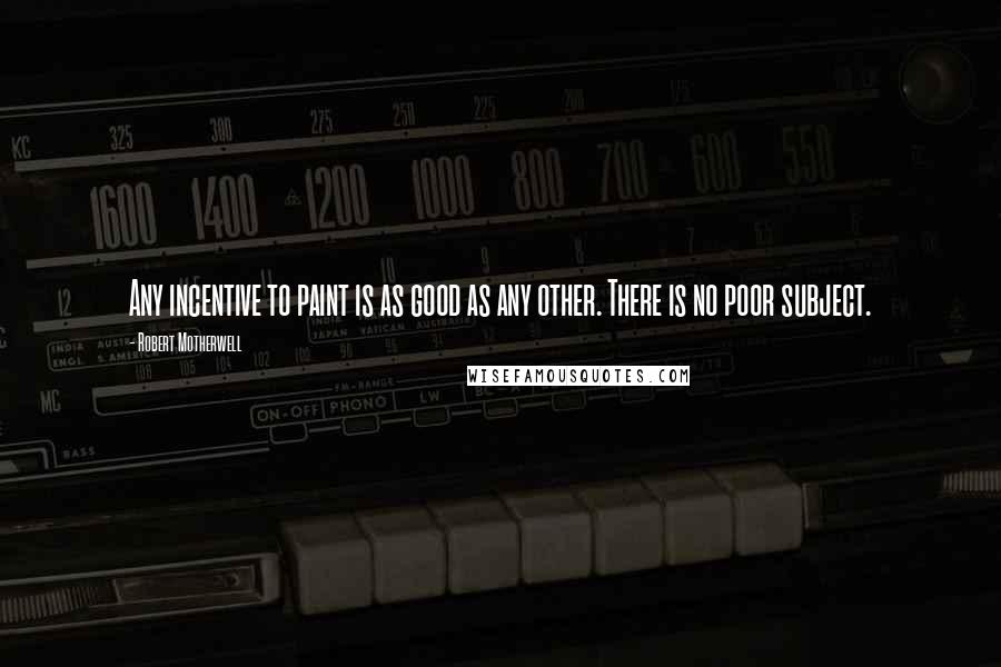 Robert Motherwell Quotes: Any incentive to paint is as good as any other. There is no poor subject.