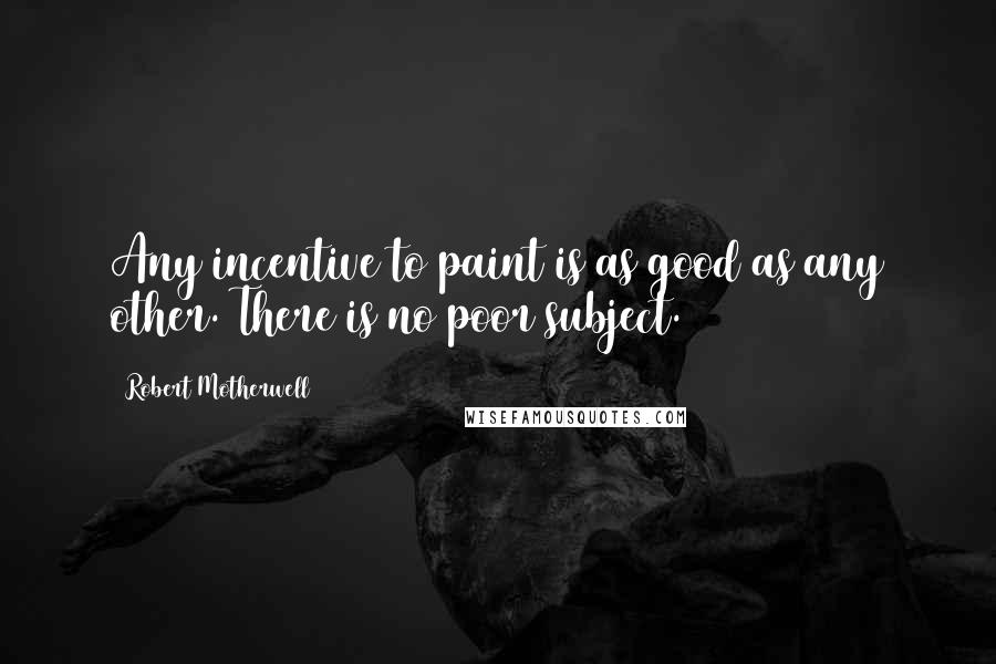 Robert Motherwell Quotes: Any incentive to paint is as good as any other. There is no poor subject.