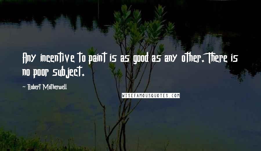 Robert Motherwell Quotes: Any incentive to paint is as good as any other. There is no poor subject.