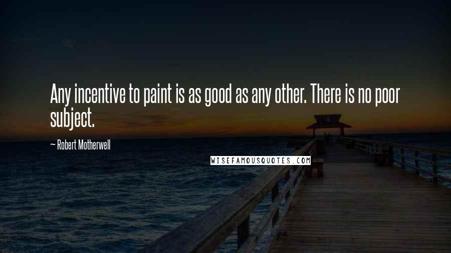 Robert Motherwell Quotes: Any incentive to paint is as good as any other. There is no poor subject.