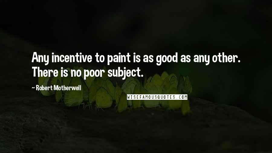 Robert Motherwell Quotes: Any incentive to paint is as good as any other. There is no poor subject.