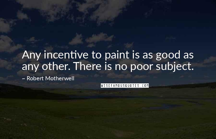 Robert Motherwell Quotes: Any incentive to paint is as good as any other. There is no poor subject.