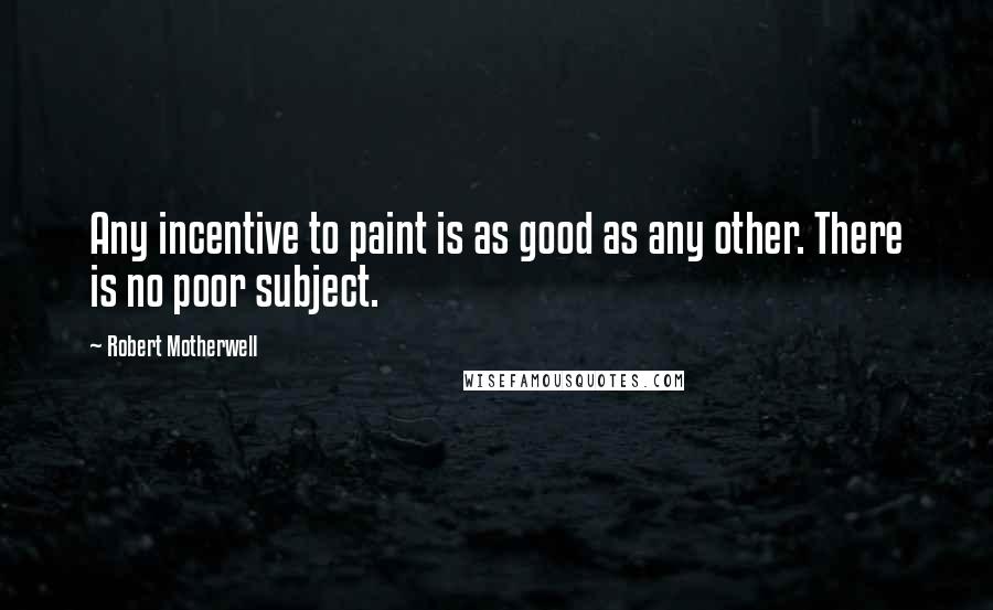 Robert Motherwell Quotes: Any incentive to paint is as good as any other. There is no poor subject.