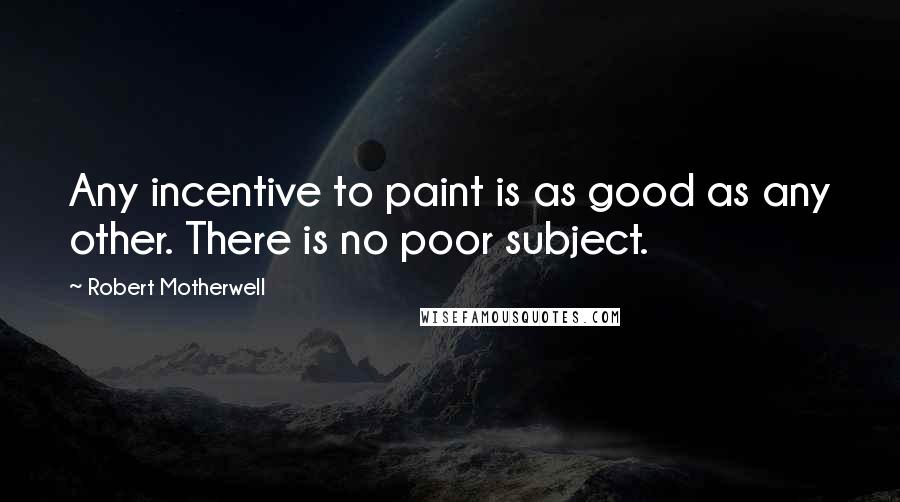 Robert Motherwell Quotes: Any incentive to paint is as good as any other. There is no poor subject.