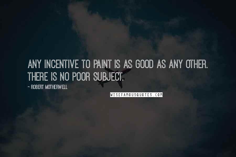 Robert Motherwell Quotes: Any incentive to paint is as good as any other. There is no poor subject.