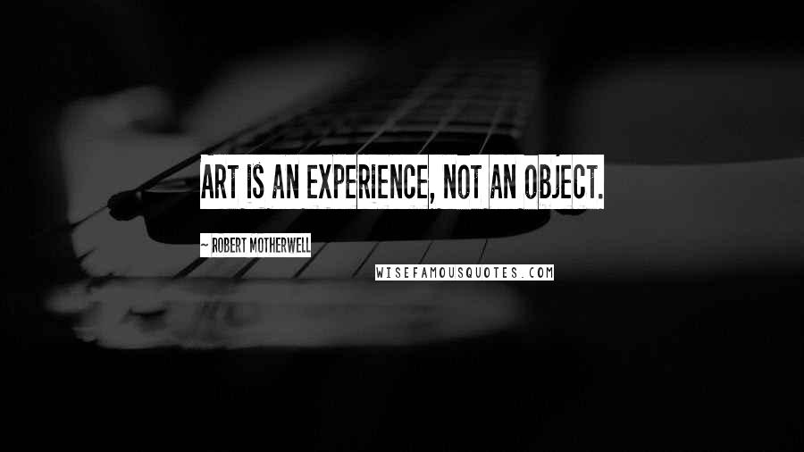 Robert Motherwell Quotes: Art is an experience, not an object.