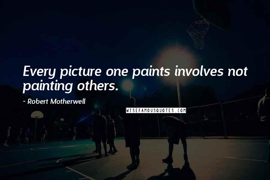 Robert Motherwell Quotes: Every picture one paints involves not painting others.